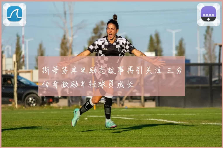 斯蒂芬库里励志故事再引关注 三分传奇激励年轻球员成长