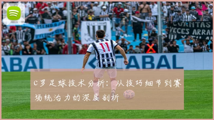 c罗足球技术分析：从技巧细节到赛场统治力的深度剖析