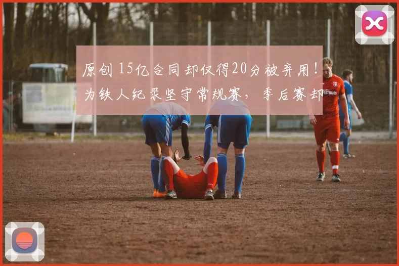 原创 15亿合同却仅得20分被弃用！为铁人纪录坚守常规赛，季后赛却力不从心