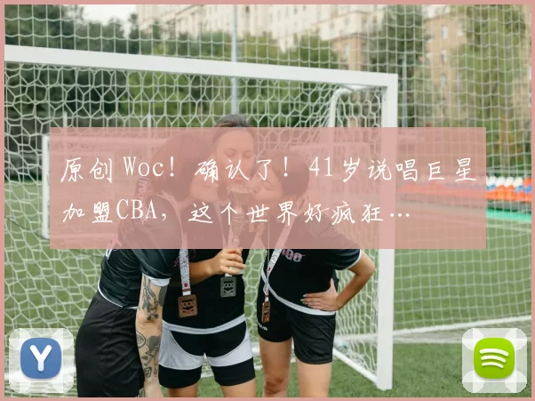 原创 Woc！确认了！41岁说唱巨星加盟CBA，这个世界好疯狂…