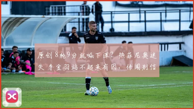 原创 8轮9分就喊下课？热菲尼奥迷失 李金羽站不起来有因，传闻别信！