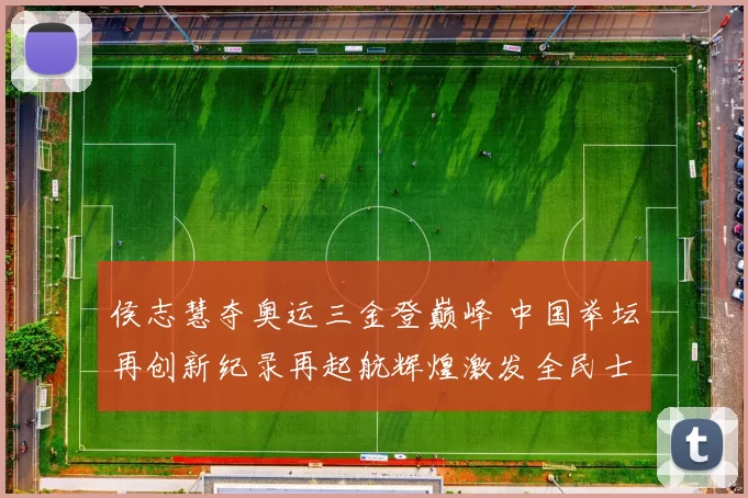 侯志慧夺奥运三金登巅峰 中国举坛再创新纪录再起航辉煌激发全民士气