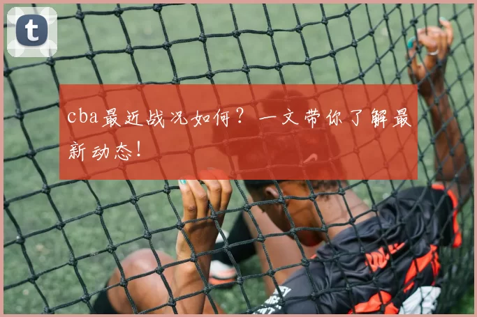 cba最近战况如何？一文带你了解最新动态！