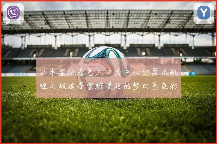 以水蜜桃着色入口为中心的柔光肌理之旅追寻蜜糖漫延的梦幻色氛彩