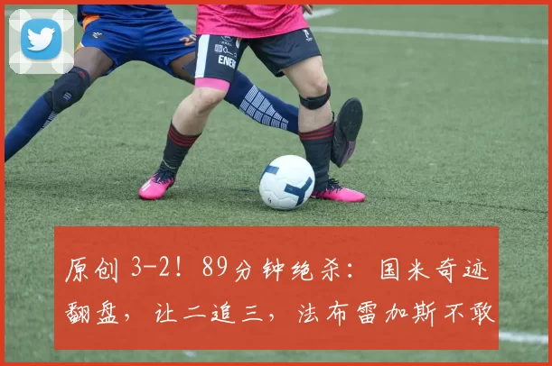 原创 3-2！89分钟绝杀：国米奇迹翻盘，让二追三，法布雷加斯不敢相信