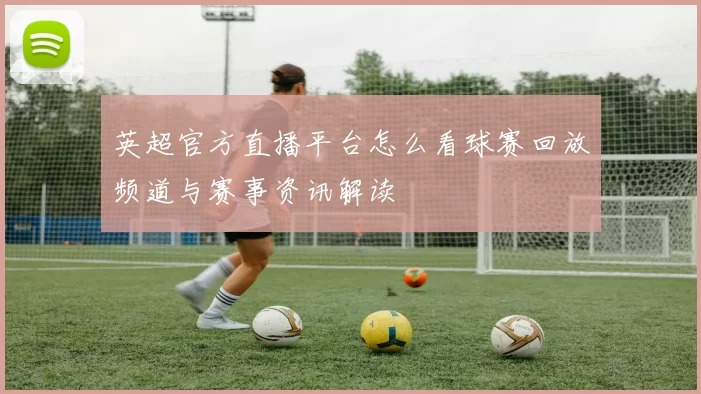 英超官方直播平台怎么看球赛回放频道与赛事资讯解读
