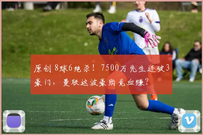原创 8球6绝杀！7500万先生连破3豪门，曼联这波豪购竟血赚？