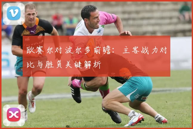 欧赛尔对波尔多前瞻：主客战力对比与胜负关键解析
