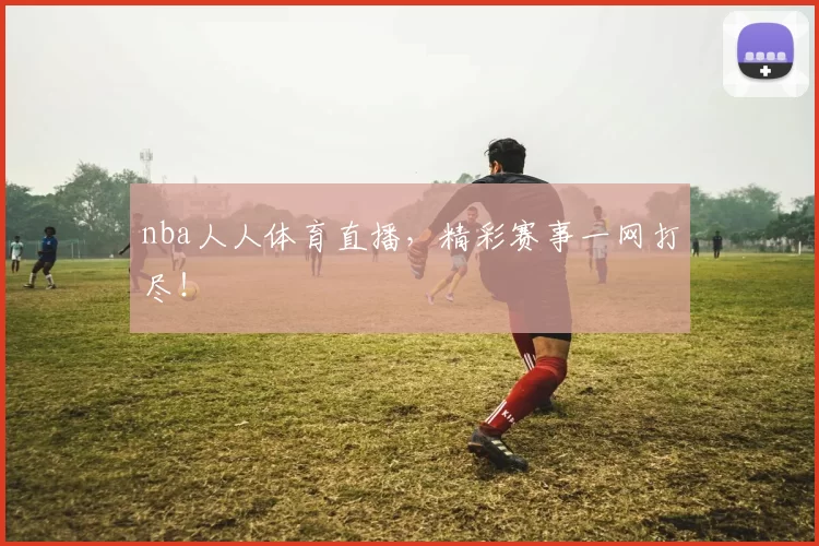 nba人人体育直播，精彩赛事一网打尽！