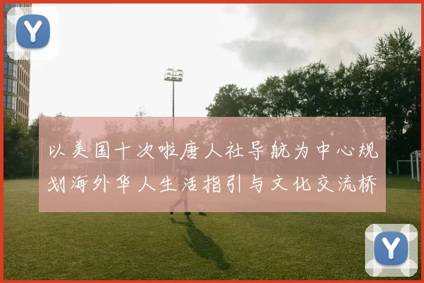 以美国十次啦唐人社导航为中心规划海外华人生活指引与文化交流桥梁