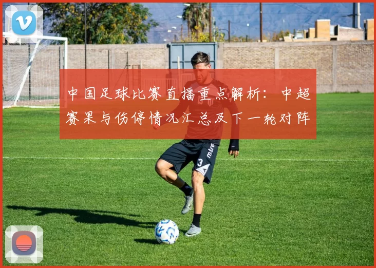 中国足球比赛直播重点解析：中超赛果与伤停情况汇总及下一轮对阵影响