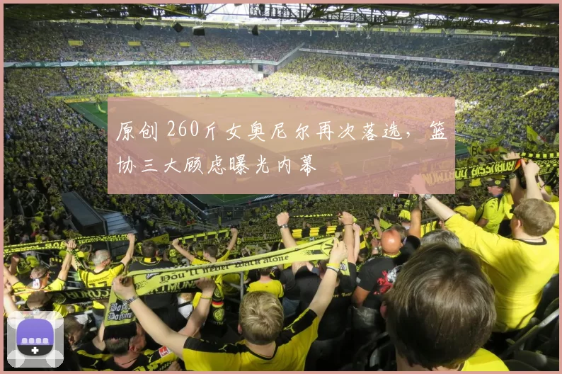 原创 260斤女奥尼尔再次落选，篮协三大顾虑曝光内幕