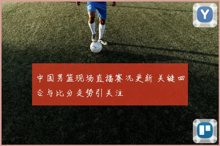 中国男篮现场直播赛况更新 关键回合与比分走势引关注