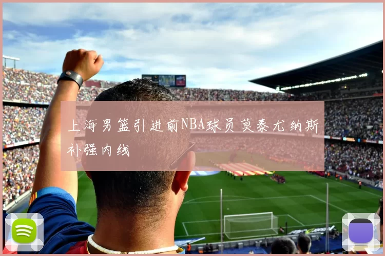 上海男篮引进前NBA球员莫泰尤纳斯补强内线