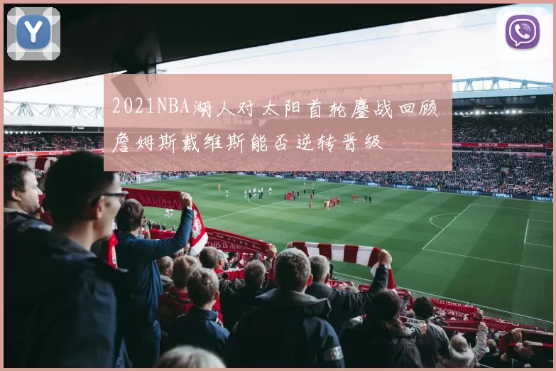 2021NBA湖人对太阳首轮鏖战回顾 詹姆斯戴维斯能否逆转晋级