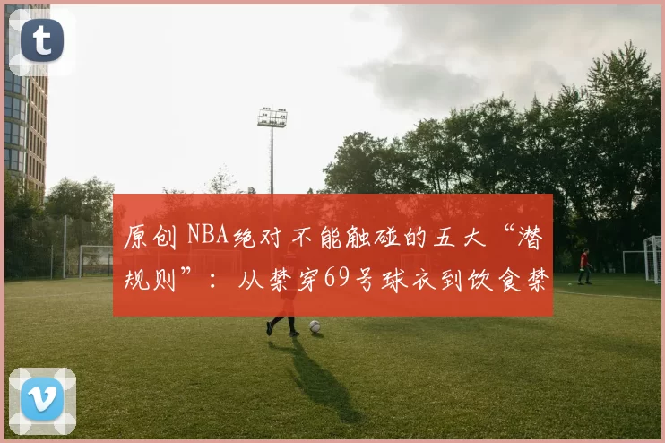 原创 NBA绝对不能触碰的五大“潜规则”：从禁穿69号球衣到饮食禁忌