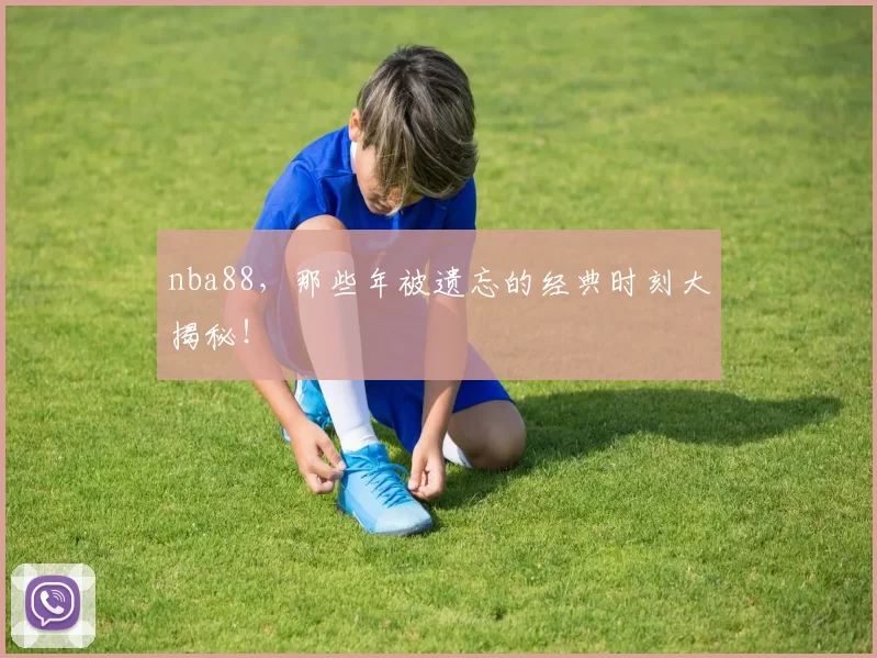nba88，那些年被遗忘的经典时刻大揭秘！
