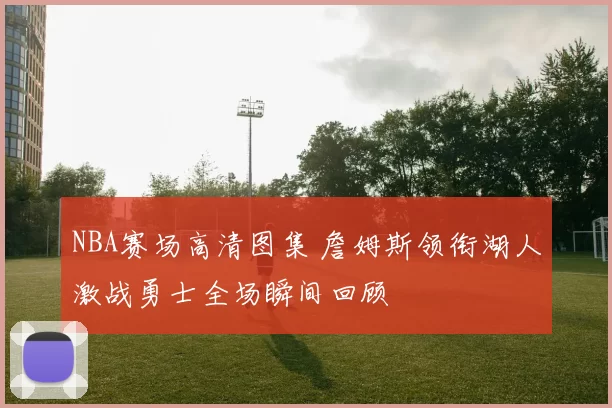NBA赛场高清图集 詹姆斯领衔湖人激战勇士全场瞬间回顾