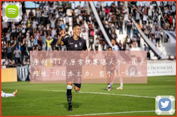 原创 WTT太原常规赛爆大冷，国乒陪练3-0日本主力，首个11-0诞生