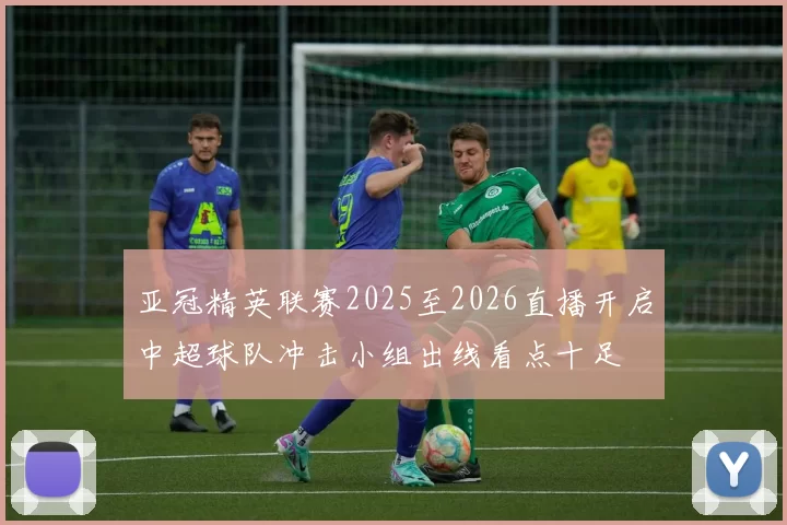 亚冠精英联赛2025至2026直播开启中超球队冲击小组出线看点十足