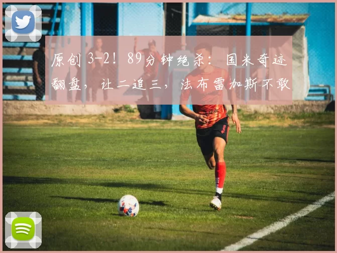 原创 3-2！89分钟绝杀：国米奇迹翻盘，让二追三，法布雷加斯不敢相信