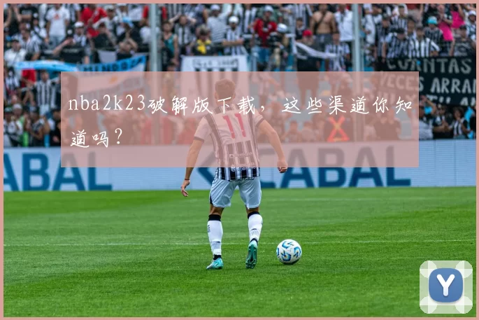nba2k23破解版下载，这些渠道你知道吗？