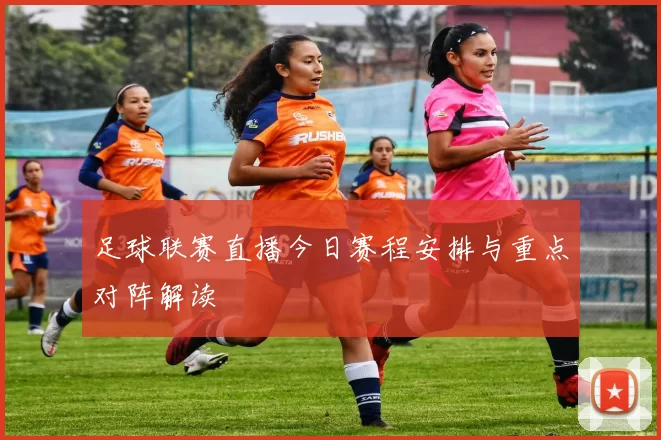 足球联赛直播今日赛程安排与重点对阵解读