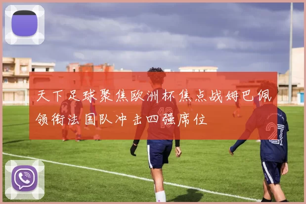 天下足球聚焦欧洲杯焦点战姆巴佩领衔法国队冲击四强席位