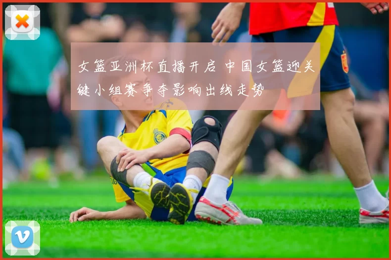 女篮亚洲杯直播开启 中国女篮迎关键小组赛争夺影响出线走势