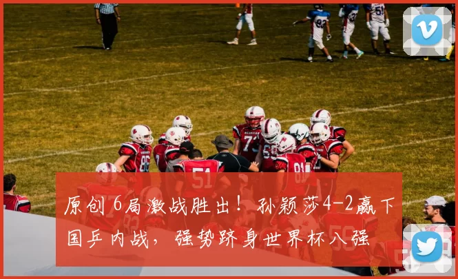 原创 6局激战胜出！孙颖莎4-2赢下国乒内战，强势跻身世界杯八强