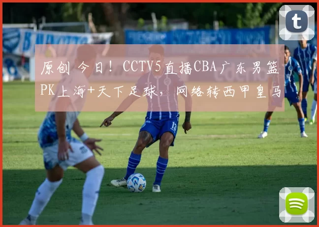 原创 今日！CCTV5直播CBA广东男篮PK上海+天下足球，网络转西甲皇马VS马竞+意甲+德甲等
