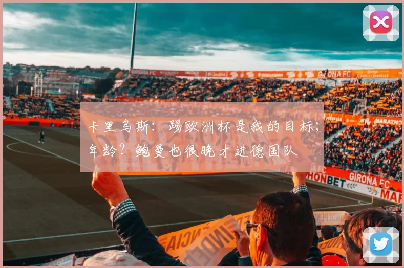 卡里乌斯：踢欧洲杯是我的目标；年龄？鲍曼也很晚才进德国队