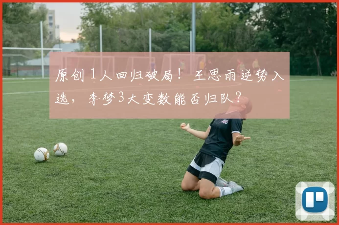 原创 1人回归破局！王思雨逆势入选，李梦3大变数能否归队？