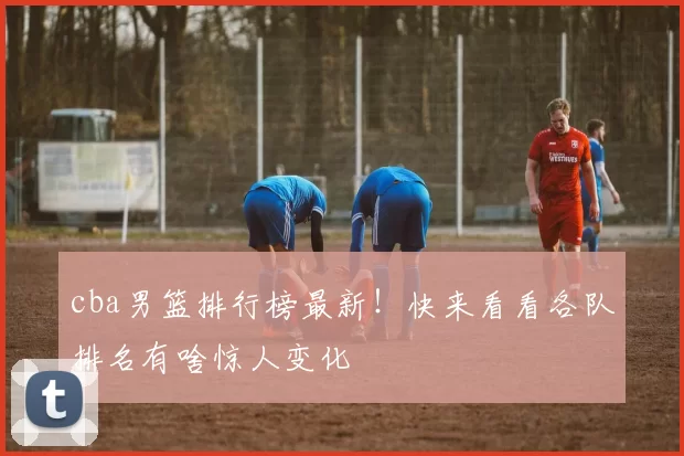 cba男篮排行榜最新！快来看看各队排名有啥惊人变化