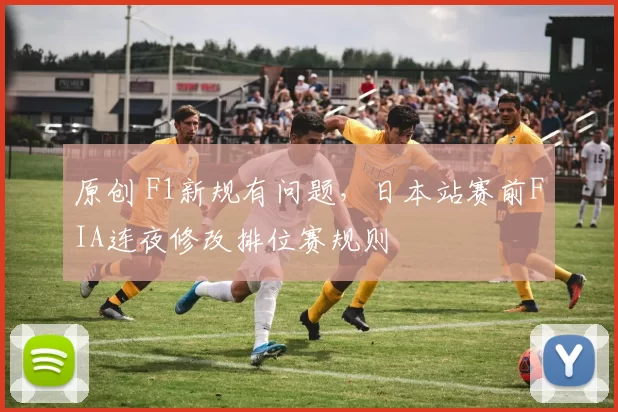 原创 F1新规有问题，日本站赛前FIA连夜修改排位赛规则