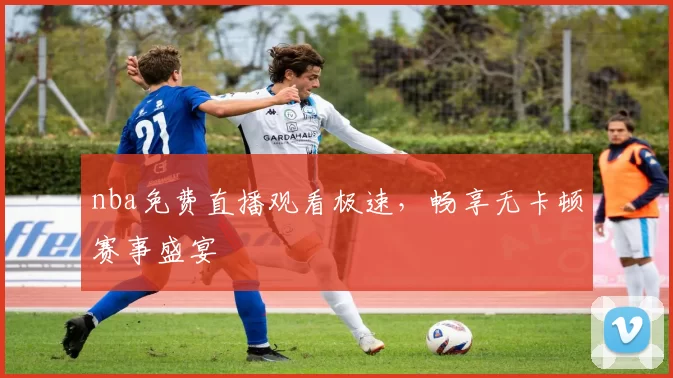 nba免费直播观看极速，畅享无卡顿赛事盛宴