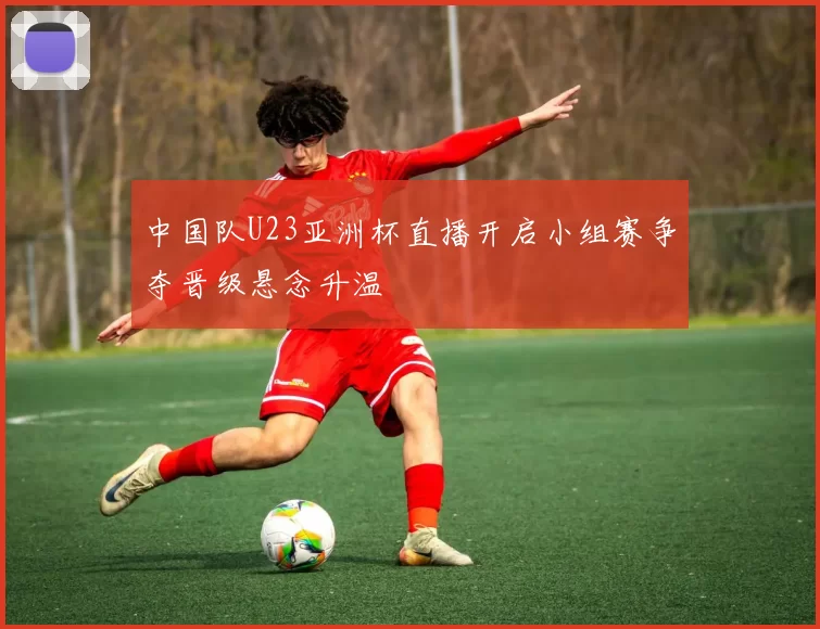 中国队U23亚洲杯直播开启小组赛争夺晋级悬念升温