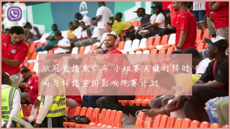 欧冠直播表公布 小组赛关键对阵时间与转播安排影响观赛计划