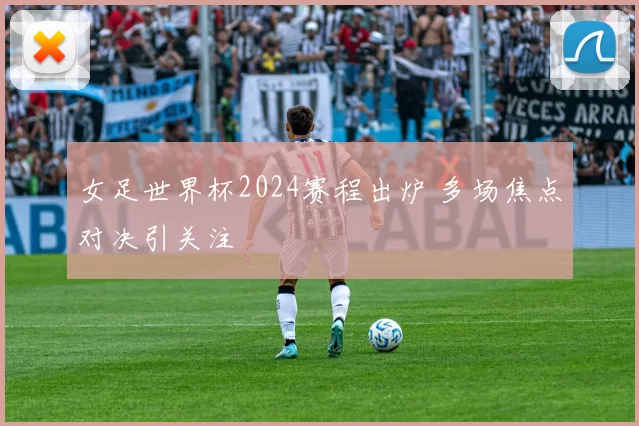 女足世界杯2024赛程出炉 多场焦点对决引关注