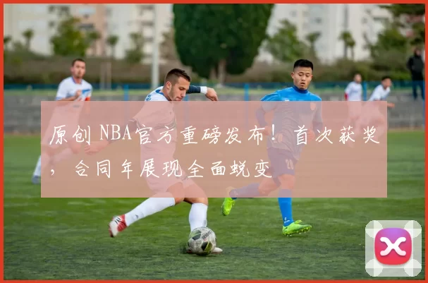 原创 NBA官方重磅发布！首次获奖，合同年展现全面蜕变