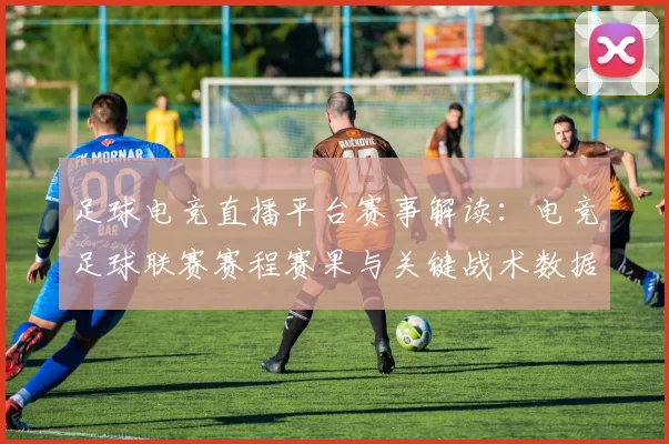 足球电竞直播平台赛事解读：电竞足球联赛赛程赛果与关键战术数据同步