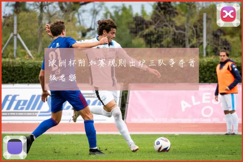 欧洲杯附加赛规则出炉三队争夺晋级名额