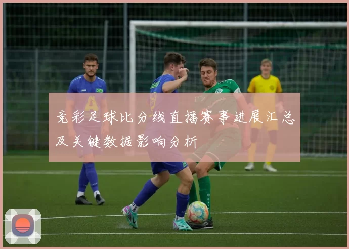 竞彩足球比分线直播赛事进展汇总及关键数据影响分析