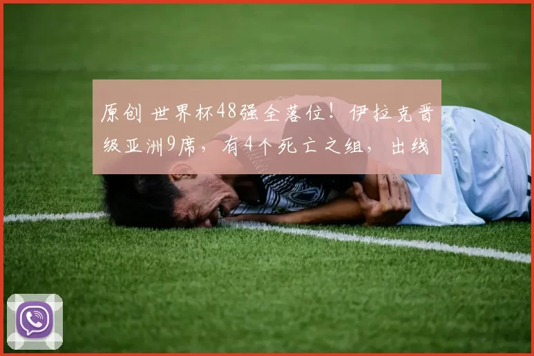 原创 世界杯48强全落位！伊拉克晋级亚洲9席，有4个死亡之组，出线乱了