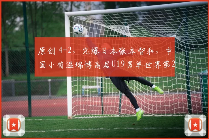 原创 4-2，完爆日本张本智和，中国小将温瑞博高居U19男单世界第2