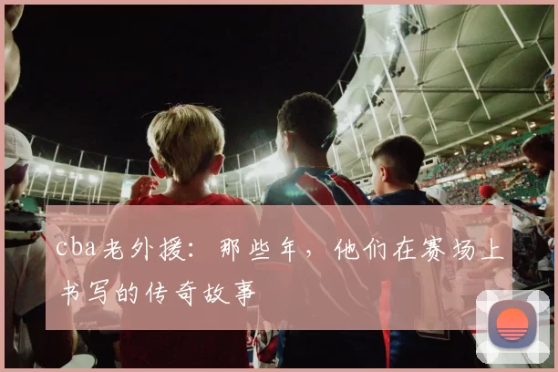 cba老外援：那些年，他们在赛场上书写的传奇故事