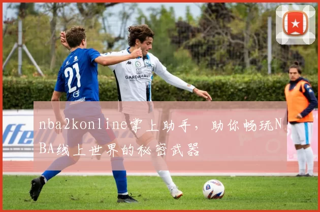 nba2konline掌上助手，助你畅玩NBA线上世界的秘密武器