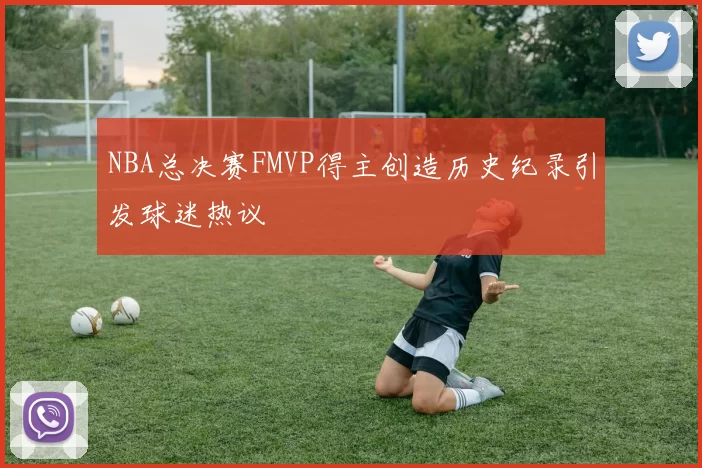 NBA总决赛FMVP得主创造历史纪录引发球迷热议