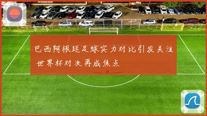 巴西阿根廷足球实力对比引发关注 世界杯对决再成焦点