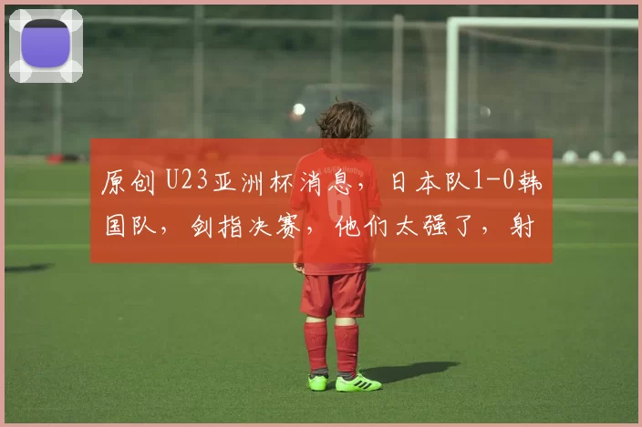 原创 U23亚洲杯消息，日本队1-0韩国队，剑指决赛，他们太强了，射门7-1